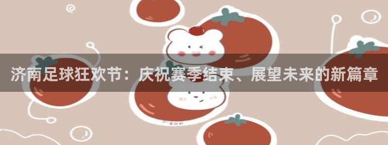  济南足球狂欢节：庆祝赛季结束、展望未来的新篇章