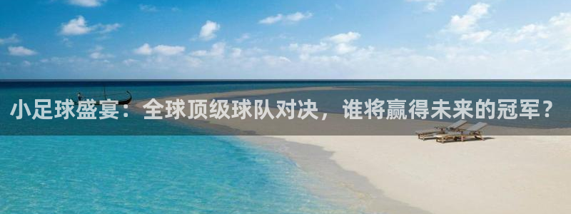 小足球盛宴：全球顶级球队对决，谁将赢