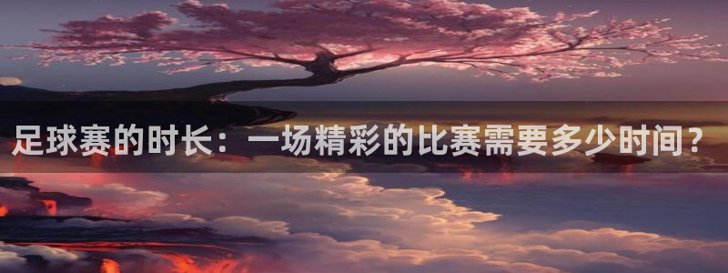 足球赛的时长：一场精彩的比赛需要多少