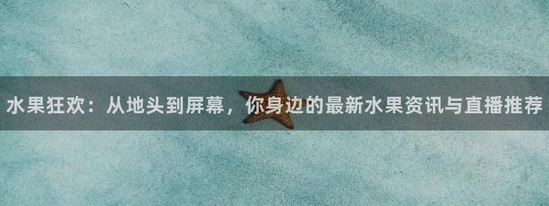 新球体育直播：水果狂欢：从地头到屏幕，你身边的最新水果资讯与直播推荐
