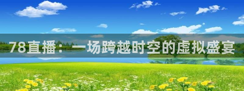 新球体育完整版：78直播：一场跨越时空的虚拟盛宴