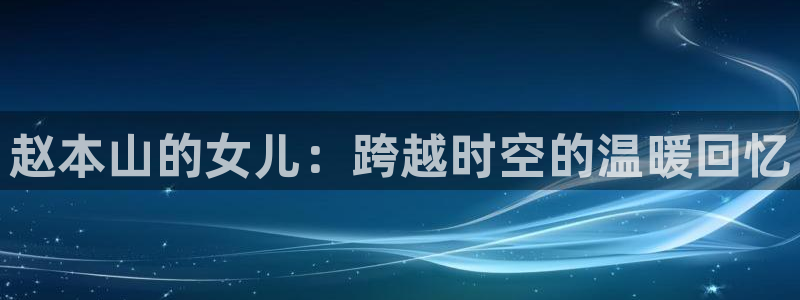 新球体育篮球比分：赵本山的女儿：跨越时空的温暖回忆