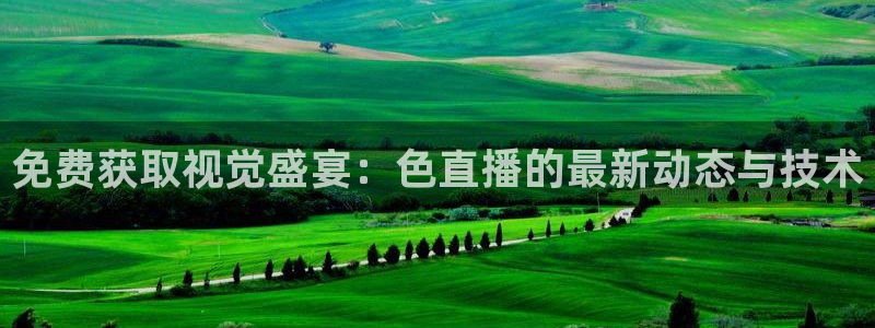 新体球即时比分新球体育：免费获取视觉盛宴：色直播的最新动态与技术