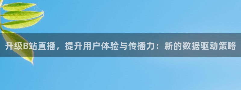 新球体育赛事：升级B站直播，提升用户体验与传播力：新的数据驱动策略